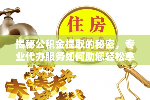 广饶揭秘公积金提取的秘密，专业代办服务如何助您轻松拿钱