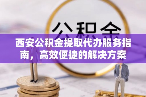 广饶西安公积金提取代办服务指南，高效便捷的解决方案