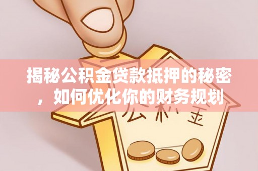 广饶揭秘公积金贷款抵押的秘密，如何优化你的财务规划