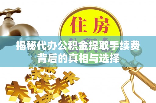 广饶揭秘代办公积金提取手续费背后的真相与选择