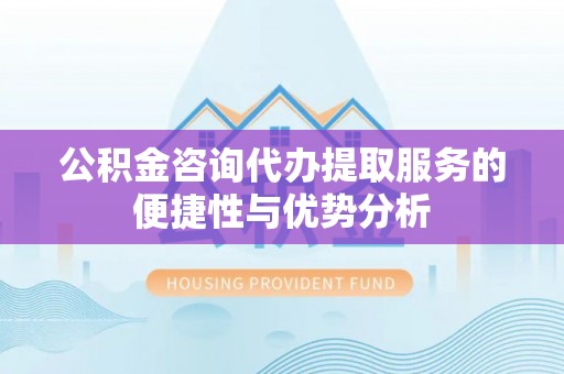 广饶公积金咨询代办提取服务的便捷性与优势分析