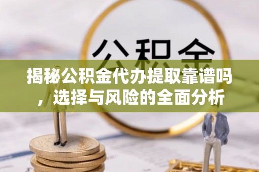 广饶揭秘公积金代办提取靠谱吗，选择与风险的全面分析