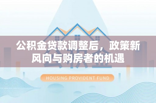 广饶公积金贷款调整后，政策新风向与购房者的机遇