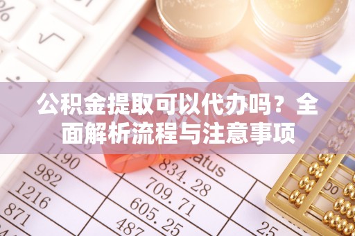 广饶公积金提取可以代办吗？全面解析流程与注意事项