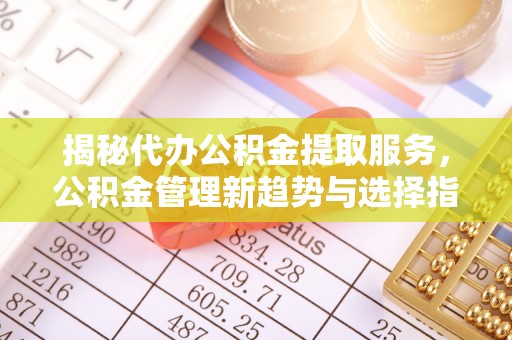 广饶揭秘代办公积金提取服务，公积金管理新趋势与选择指南