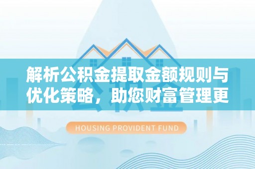 广饶解析公积金提取金额规则与优化策略，助您财富管理更高效