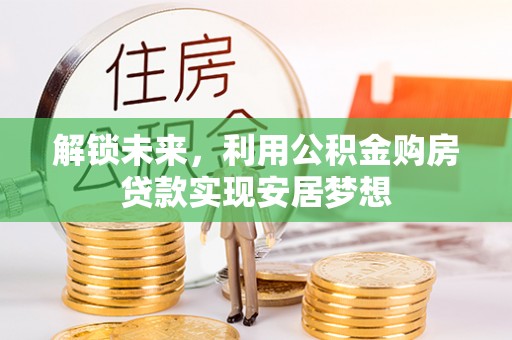 广饶解锁未来，利用公积金购房贷款实现安居梦想