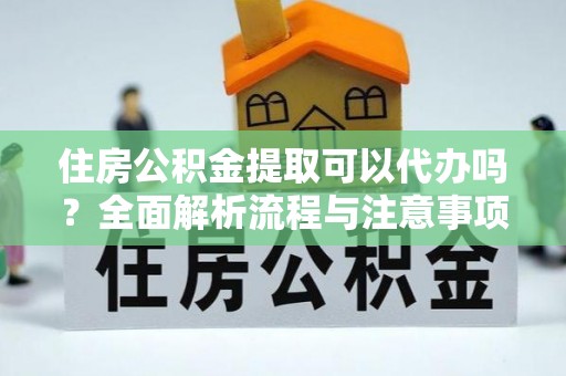 广饶住房公积金提取可以代办吗？全面解析流程与注意事项