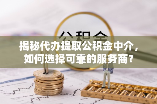 广饶揭秘代办提取公积金中介，如何选择可靠的服务商？