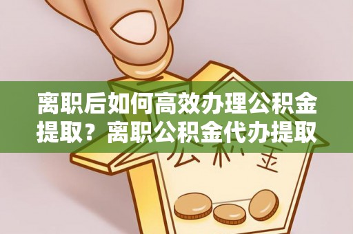 广饶离职后如何高效办理公积金提取？离职公积金代办提取全攻略