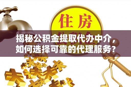 广饶揭秘公积金提取代办中介，如何选择可靠的代理服务？