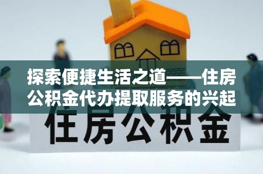 广饶探索便捷生活之道——住房公积金代办提取服务的兴起与未来