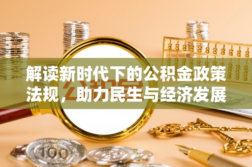 广饶解读新时代下的公积金政策法规，助力民生与经济发展的关键工具