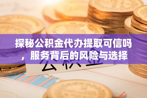 广饶探秘公积金代办提取可信吗，服务背后的风险与选择