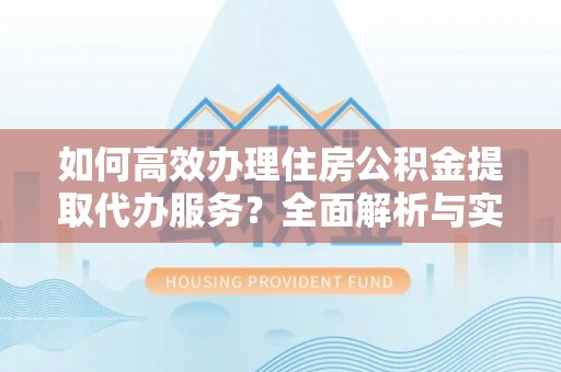 广饶如何高效办理住房公积金提取代办服务？全面解析与实用指南