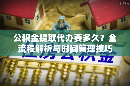广饶公积金提取代办要多久？全流程解析与时间管理技巧