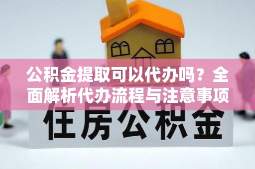 广饶公积金提取可以代办吗？全面解析代办流程与注意事项