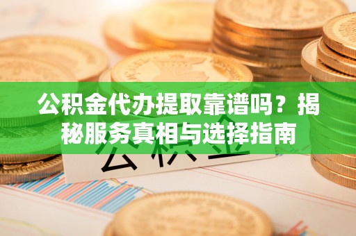 广饶公积金代办提取靠谱吗？揭秘服务真相与选择指南