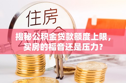 广饶揭秘公积金贷款额度上限，买房的福音还是压力？