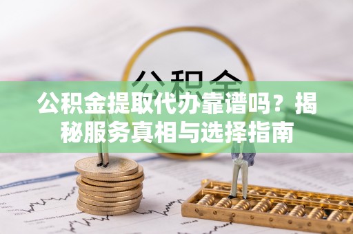 广饶公积金提取代办靠谱吗？揭秘服务真相与选择指南