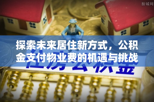 广饶探索未来居住新方式，公积金支付物业费的机遇与挑战