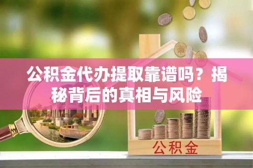 广饶公积金代办提取靠谱吗？揭秘背后的真相与风险