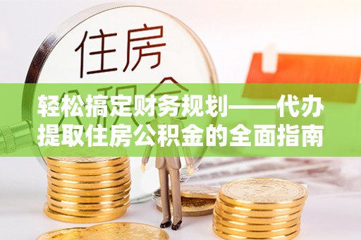 广饶轻松搞定财务规划——代办提取住房公积金的全面指南