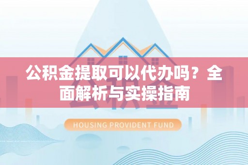 广饶公积金提取可以代办吗？全面解析与实操指南