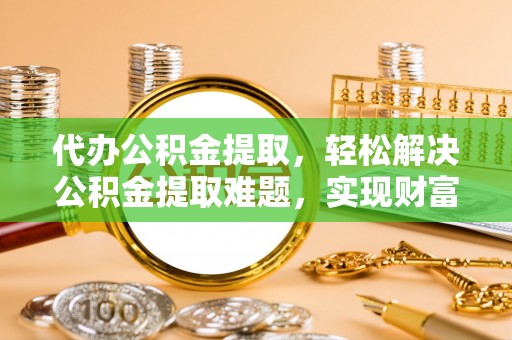 广饶代办公积金提取，轻松解决公积金提取难题，实现财富自由第一步