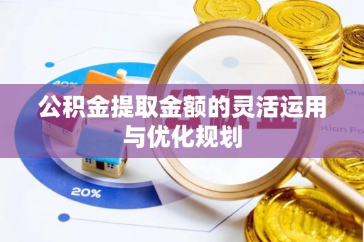 广饶公积金提取金额的灵活运用与优化规划